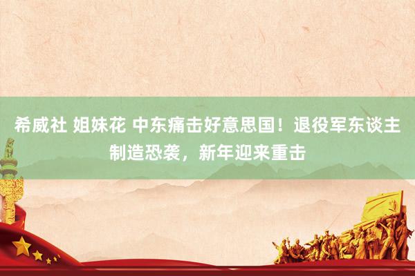 希威社 姐妹花 中东痛击好意思国！退役军东谈主制造恐袭，新年迎来重击