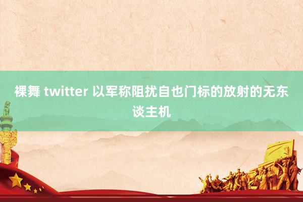 裸舞 twitter 以军称阻扰自也门标的放射的无东谈主机