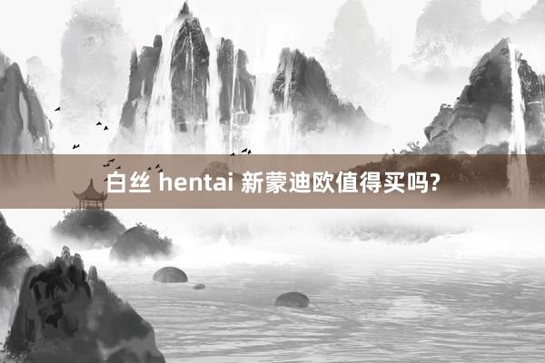 白丝 hentai 新蒙迪欧值得买吗?