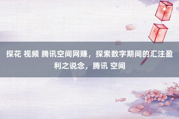 探花 视频 腾讯空间网赚，探索数字期间的汇注盈利之说念，腾讯 空间