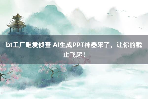 bt工厂唯爱侦查 AI生成PPT神器来了，让你的截止飞起！