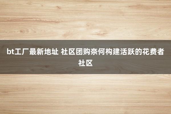 bt工厂最新地址 社区团购奈何构建活跃的花费者社区