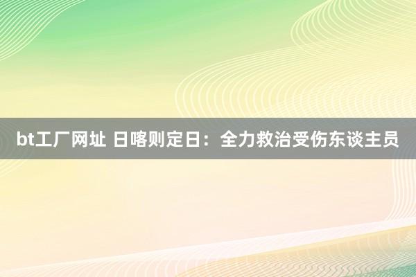 bt工厂网址 日喀则定日：全力救治受伤东谈主员