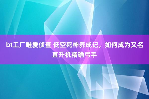 bt工厂唯爱侦查 低空死神养成记，如何成为又名直升机精确弓手