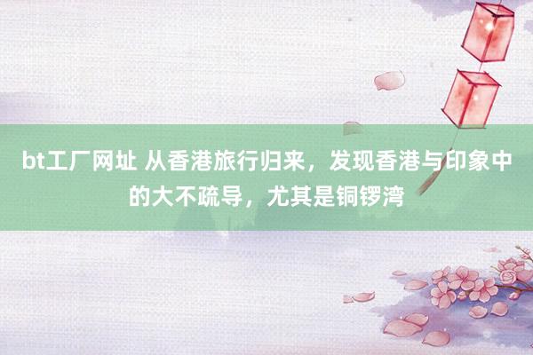 bt工厂网址 从香港旅行归来，发现香港与印象中的大不疏导，尤其是铜锣湾