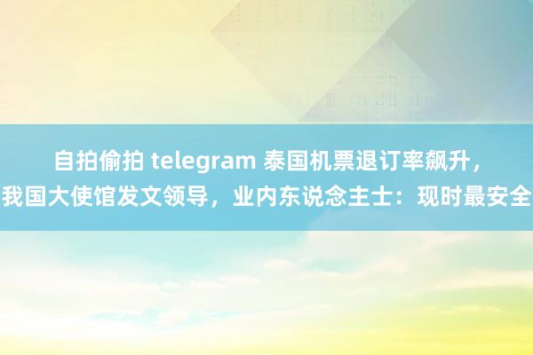 自拍偷拍 telegram 泰国机票退订率飙升，我国大使馆发文领导，业内东说念主士：现时最安全