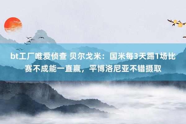 bt工厂唯爱侦查 贝尔戈米：国米每3天踢1场比赛不成能一直赢，平博洛尼亚不错摄取
