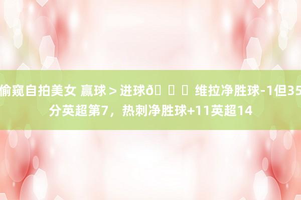 偷窥自拍美女 赢球＞进球😒维拉净胜球-1但35分英超第7，热刺净胜球+11英超14