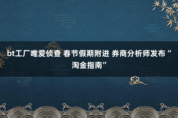 bt工厂唯爱侦查 春节假期附进 券商分析师发布“淘金指南”