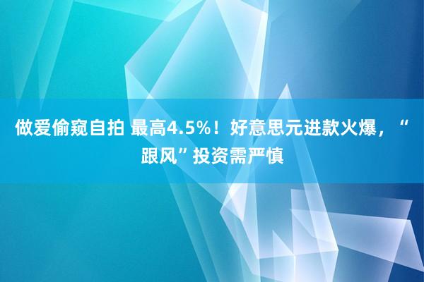 做爱偷窥自拍 最高4.5%！好意思元进款火爆，“跟风”投资需严慎