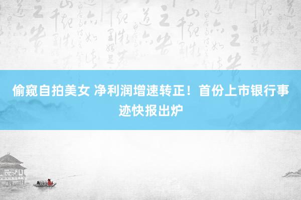 偷窥自拍美女 净利润增速转正！首份上市银行事迹快报出炉