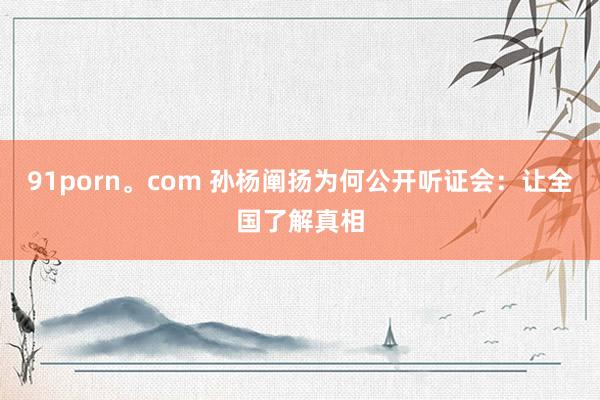 91porn。com 孙杨阐扬为何公开听证会：让全国了解真相