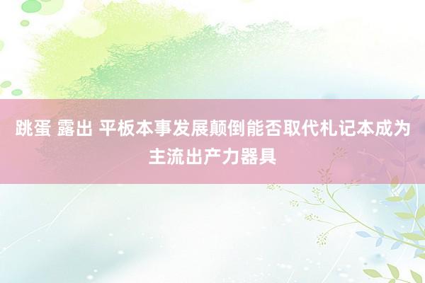 跳蛋 露出 平板本事发展颠倒能否取代札记本成为主流出产力器具