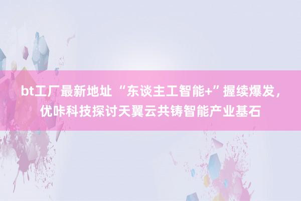 bt工厂最新地址 “东谈主工智能+”握续爆发，优咔科技探讨天翼云共铸智能产业基石