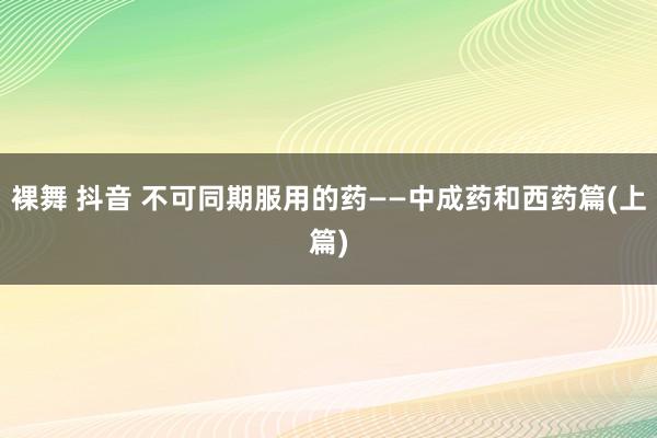 裸舞 抖音 不可同期服用的药——中成药和西药篇(上篇)