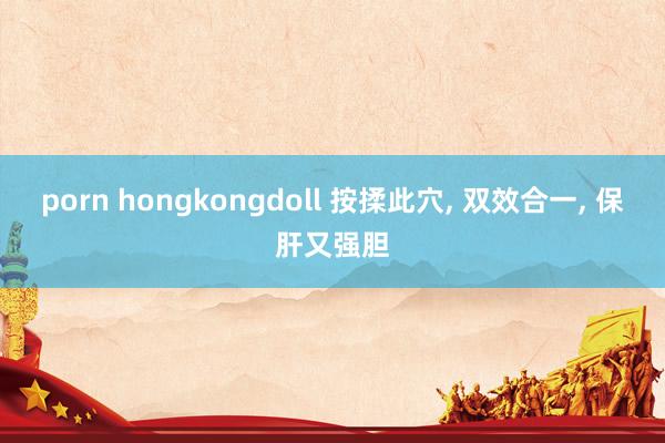 porn hongkongdoll 按揉此穴， 双效合一， 保肝又强胆