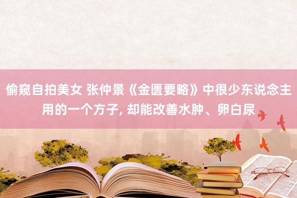 偷窥自拍美女 张仲景《金匮要略》中很少东说念主用的一个方子， 却能改善水肿、卵白尿