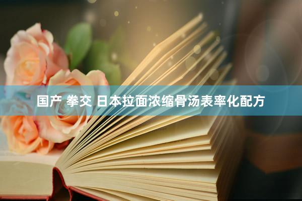 国产 拳交 日本拉面浓缩骨汤表率化配方