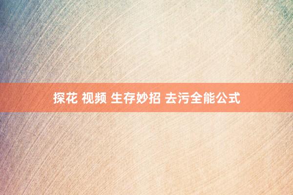 探花 视频 生存妙招 去污全能公式