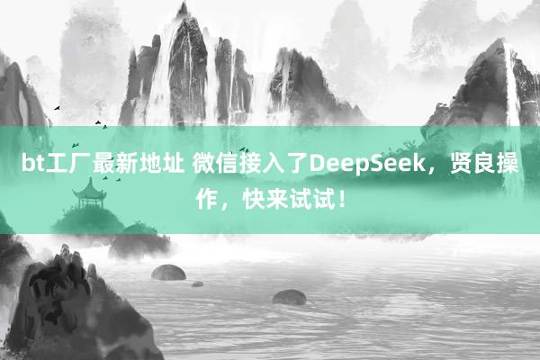 bt工厂最新地址 微信接入了DeepSeek，贤良操作，快来试试！