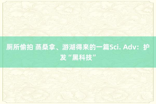 厕所偷拍 蒸桑拿、游湖得来的一篇Sci. Adv：护发“黑科技”