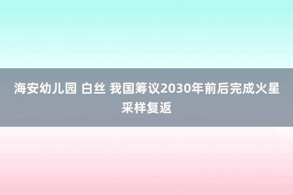 海安幼儿园 白丝 我国筹议2030年前后完成火星采样复返