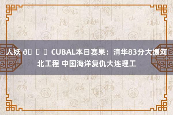 人妖 🏀CUBAL本日赛果：清华83分大捷河北工程 中国海洋复仇大连理工