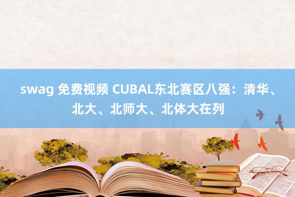 swag 免费视频 CUBAL东北赛区八强：清华、北大、北师大、北体大在列