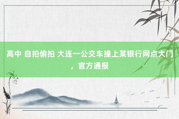 高中 自拍偷拍 大连一公交车撞上某银行网点大门，官方通报