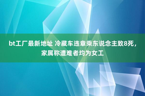 bt工厂最新地址 冷藏车违章乘东说念主致8死，家属称遭难者均为女工