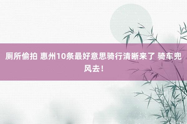 厕所偷拍 惠州10条最好意思骑行清晰来了 骑车兜风去！