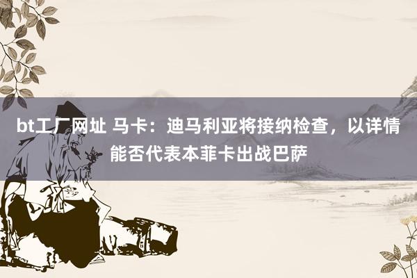 bt工厂网址 马卡：迪马利亚将接纳检查，以详情能否代表本菲卡出战巴萨