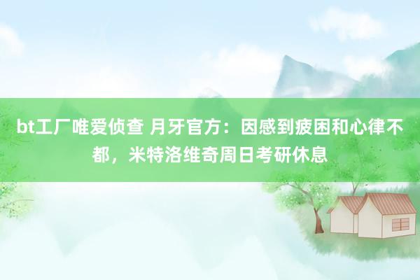 bt工厂唯爱侦查 月牙官方:因感到疲困和心律不都,米特洛维奇周日考研休息