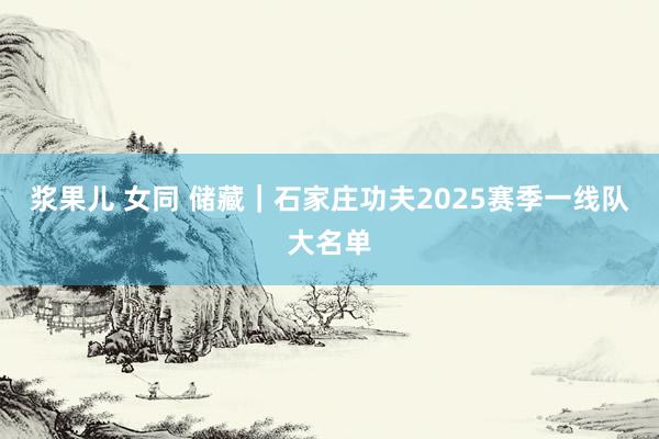 浆果儿 女同 储藏｜石家庄功夫2025赛季一线队大名单