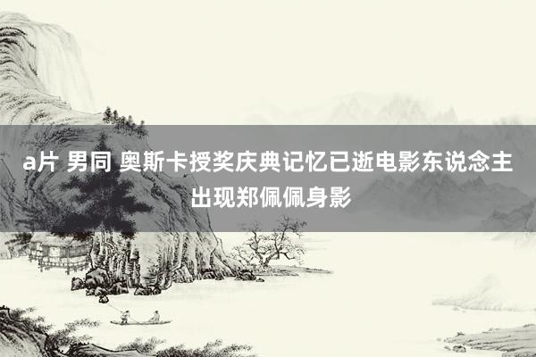 a片 男同 奥斯卡授奖庆典记忆已逝电影东说念主 出现郑佩佩身影
