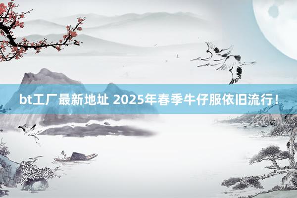 bt工厂最新地址 2025年春季牛仔服依旧流行！