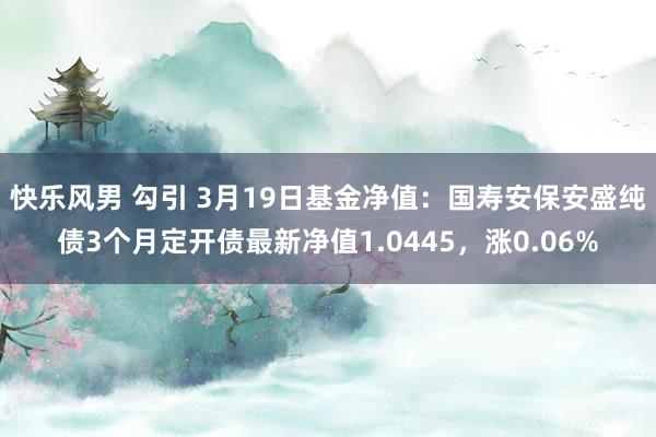 快乐风男 勾引 3月19日基金净值：国寿安保安盛纯债3个月定开债最新净值1.0445，涨0.06%
