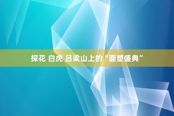 探花 白虎 吕梁山上的“面塑盛典”