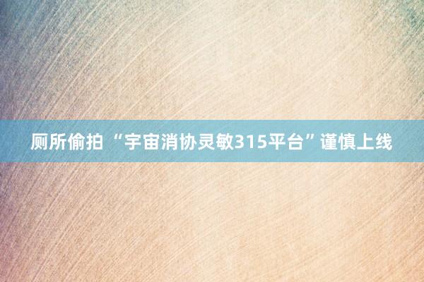 厕所偷拍 “宇宙消协灵敏315平台”谨慎上线