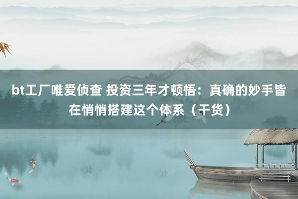 bt工厂唯爱侦查 投资三年才顿悟：真确的妙手皆在悄悄搭建这个体系（干货）