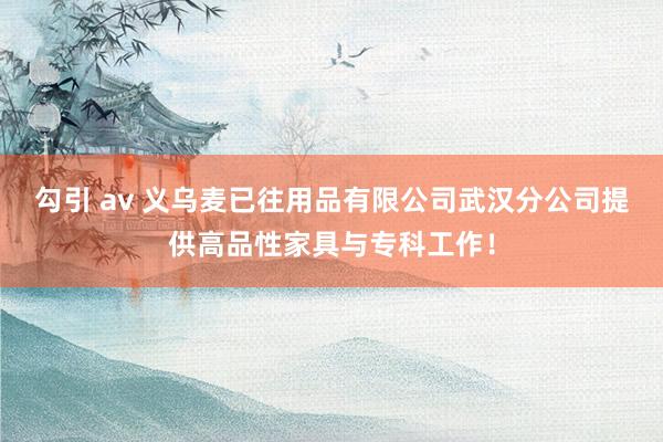 勾引 av 义乌麦已往用品有限公司武汉分公司提供高品性家具与专科工作！