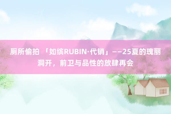 厕所偷拍 「如缤RUBIN·代销」——25夏的瑰丽洞开，前卫与品性的放肆再会