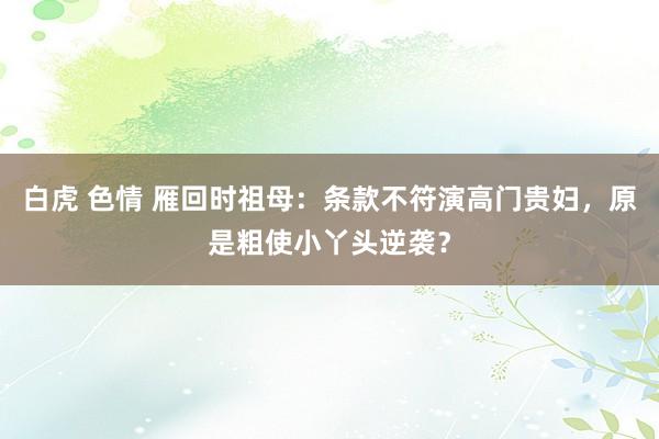 白虎 色情 雁回时祖母：条款不符演高门贵妇，原是粗使小丫头逆袭？