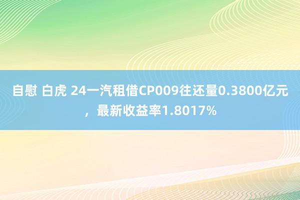自慰 白虎 24一汽租借CP009往还量0.3800亿元，最新收益率1.8017%