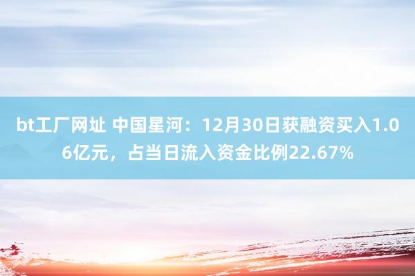 bt工厂网址 中国星河：12月30日获融资买入1.06亿元，占当日流入资金比例22.67%