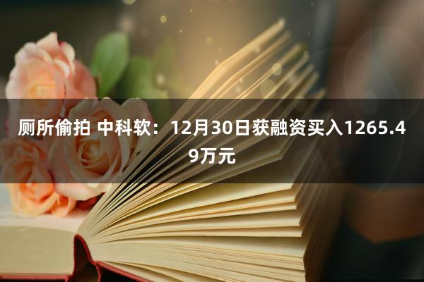 厕所偷拍 中科软：12月30日获融资买入1265.49万元