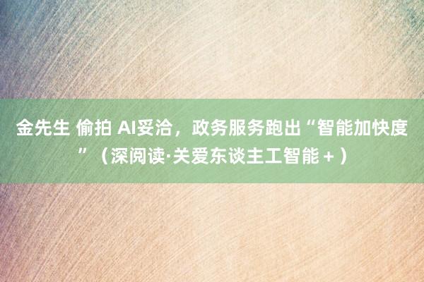 金先生 偷拍 AI妥洽，政务服务跑出“智能加快度”（深阅读·关爱东谈主工智能＋）