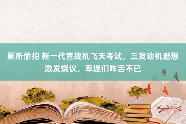 厕所偷拍 新一代宣战机飞天考试，三发动机遐想激发烧议，军迷们咋舌不已