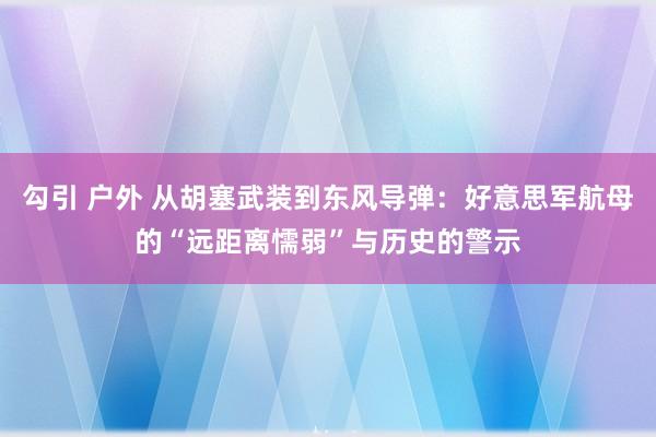 勾引 户外 从胡塞武装到东风导弹：好意思军航母的“远距离懦弱”与历史的警示