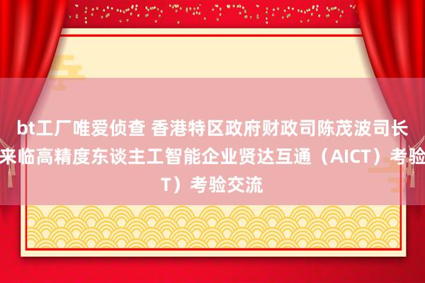 bt工厂唯爱侦查 香港特区政府财政司陈茂波司长一溜来临高精度东谈主工智能企业贤达互通（AICT）考验交流